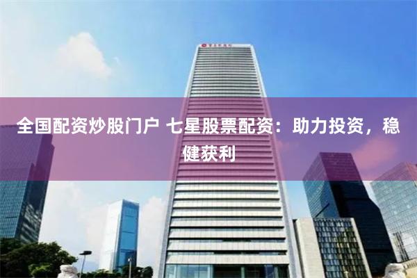 全国配资炒股门户 七星股票配资:助力投资,稳健获利