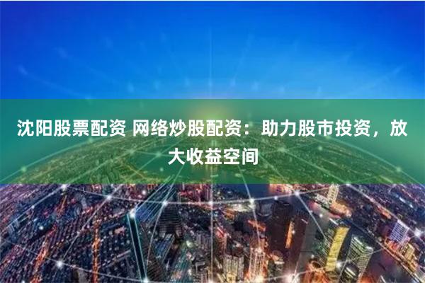 沈阳股票配资 网络炒股配资:助力股市投资,放大收益空间