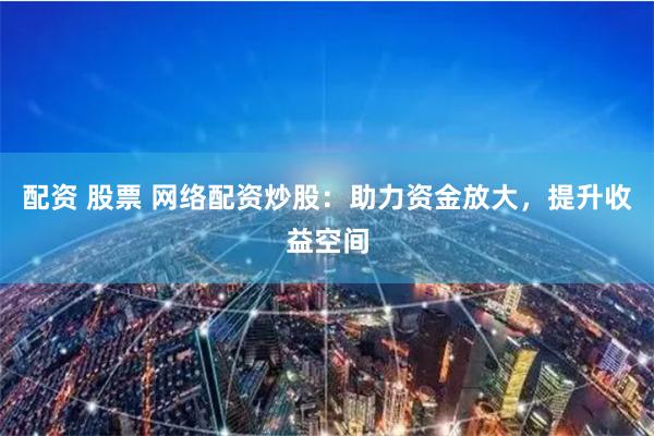 配资 股票 网络配资炒股:助力资金放大,提升收益空间