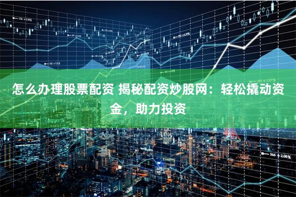 怎么办理股票配资 揭秘配资炒股网:轻松撬动资金,助力投资