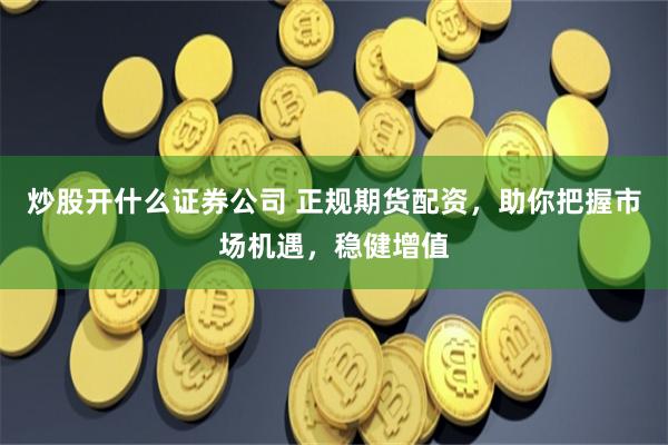 炒股开什么证券公司 正规期货配资,助你把握市场机遇,稳健增值