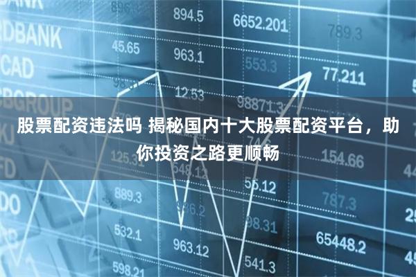 股票配资违法吗 揭秘国内十大股票配资平台,助你投资之路更顺畅