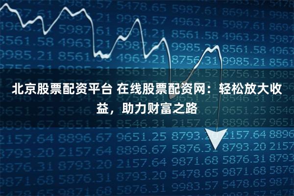 北京股票配资平台 在线股票配资网:轻松放大收益,助力财富之路