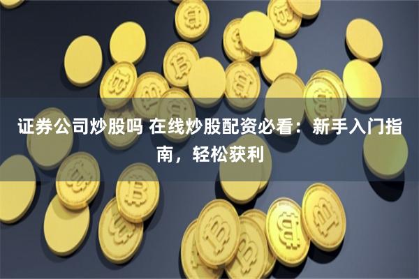 证券公司炒股吗 在线炒股配资必看:新手入门指南,轻松获利