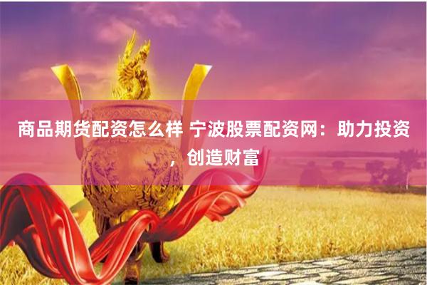 商品期货配资怎么样 宁波股票配资网:助力投资,创造财富