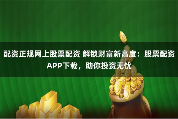 配资正规网上股票配资 解锁财富新高度:股票配资APP下载,助你投资无忧