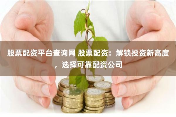 股票配资平台查询网 股票配资:解锁投资新高度,选择可靠配资公司