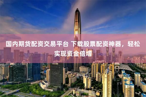 国内期货配资交易平台 下载股票配资神器,轻松实现资金倍增